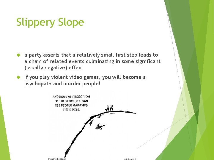 Slippery Slope a party asserts that a relatively small first step leads to a