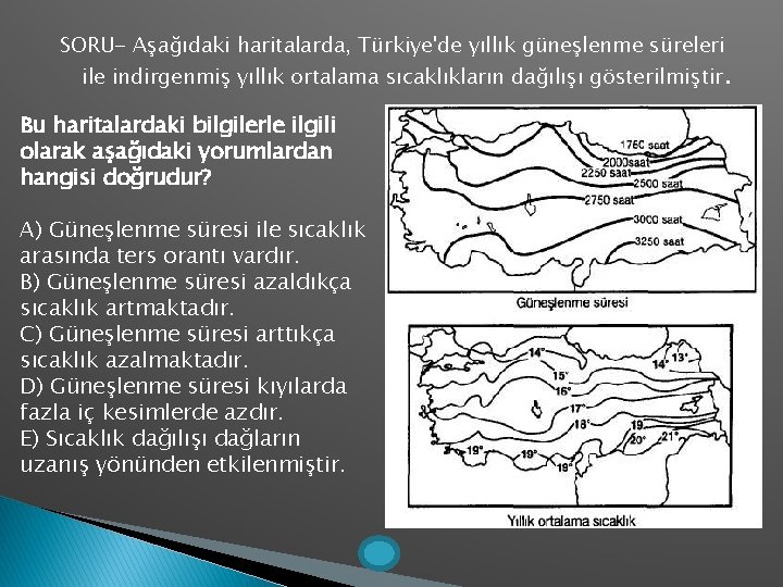 SORU- Aşağıdaki haritalarda, Türkiye'de yıllık güneşlenme süreleri ile indirgenmiş yıllık ortalama sıcaklıkların dağılışı gösterilmiştir.