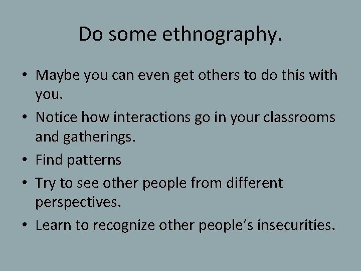 Do some ethnography. • Maybe you can even get others to do this with