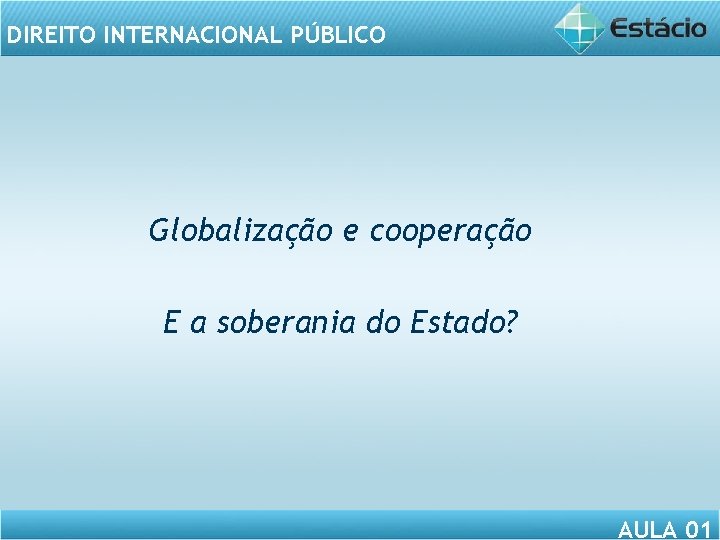 DIREITO INTERNACIONAL PÚBLICO Globalização e cooperação E a soberania do Estado? AULA 01 