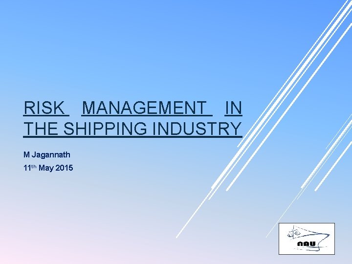 RISK MANAGEMENT IN THE SHIPPING INDUSTRY M Jagannath 11 th May 2015 