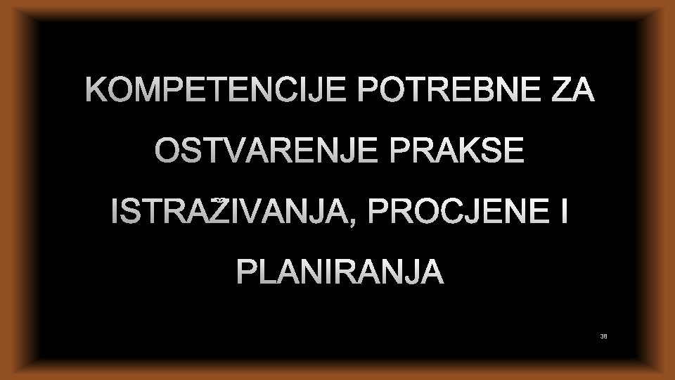 KOMPETENCIJE POTREBNE ZA OSTVARENJE PRAKSE ISTRAŽIVANJA, PROCJENE I PLANIRANJA 38 