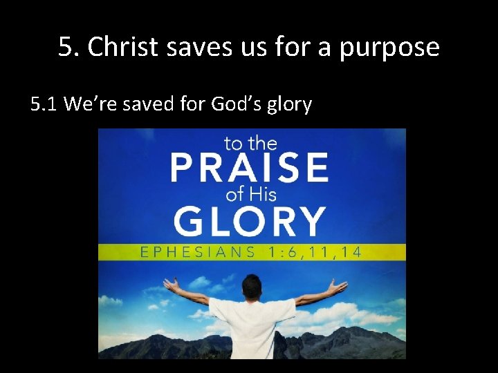 5. Christ saves us for a purpose 5. 1 We’re saved for God’s glory 5. Christ saves us for a purpose 5. 1 We’re saved for God’s glory