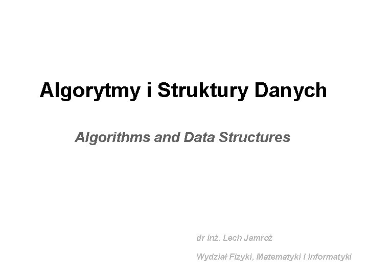 Algorytmy i Struktury Danych Algorithms and Data Structures dr inż. Lech Jamroż Wydział Fizyki,