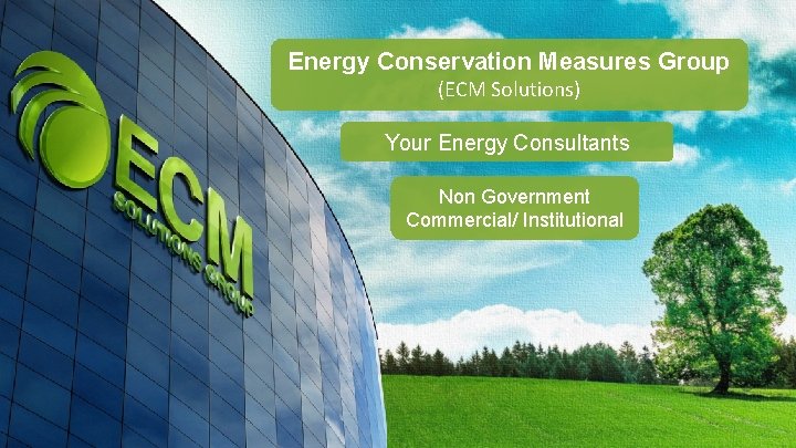 Energy Conservation Measures Group (ECM Solutions) Your Energy Consultants Non Government Commercial/ Institutional Energy Conservation Measures Group (ECM Solutions) Your Energy Consultants Non Government Commercial/ Institutional