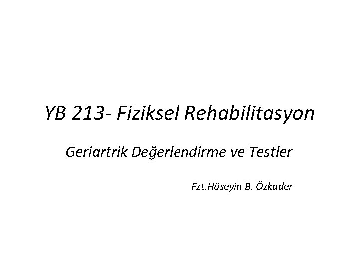 YB 213 - Fiziksel Rehabilitasyon Geriartrik Değerlendirme ve Testler Fzt. Hüseyin B. Özkader 