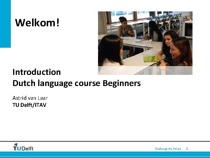 Welkom! Introduction Dutch language course Beginners Astrid van Laar TU Delft/ITAV Challenge the future