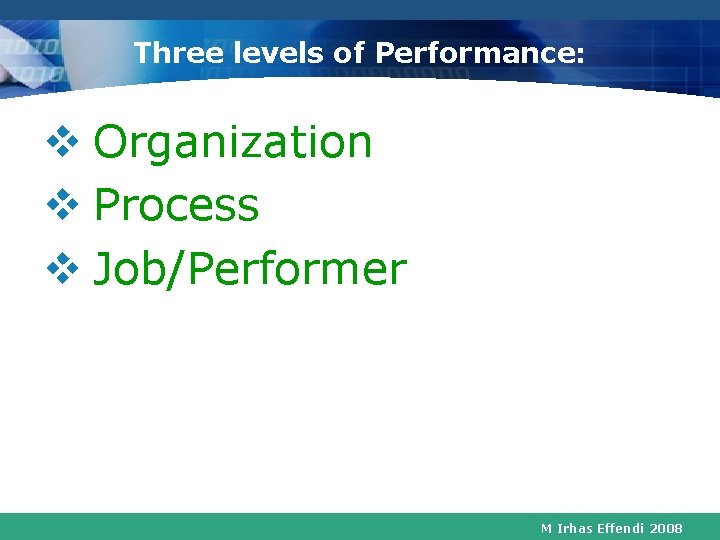 Three levels of Performance: v Organization v Process v Job/Performer M Irhas Effendi 2008 Three levels of Performance: v Organization v Process v Job/Performer M Irhas Effendi 2008