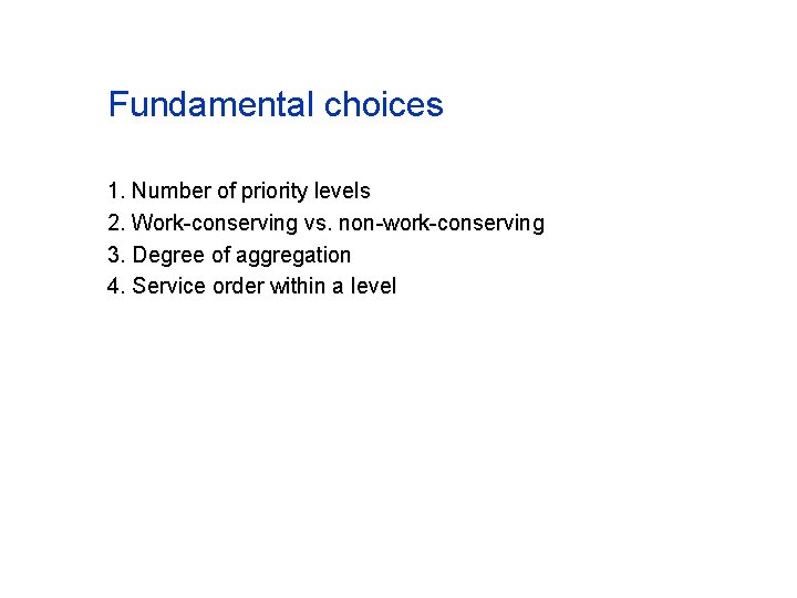 Fundamental choices 1. Number of priority levels 2. Work-conserving vs. non-work-conserving 3. Degree of