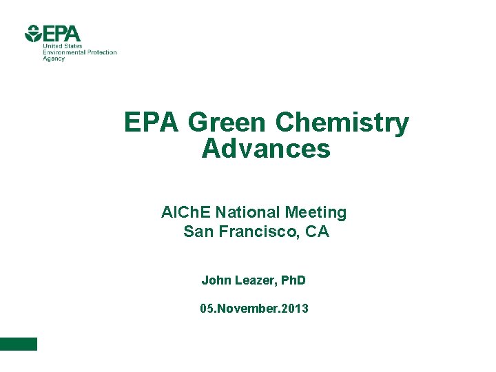 EPA Green Chemistry Advances AICh. E National Meeting San Francisco, CA John Leazer, Ph.