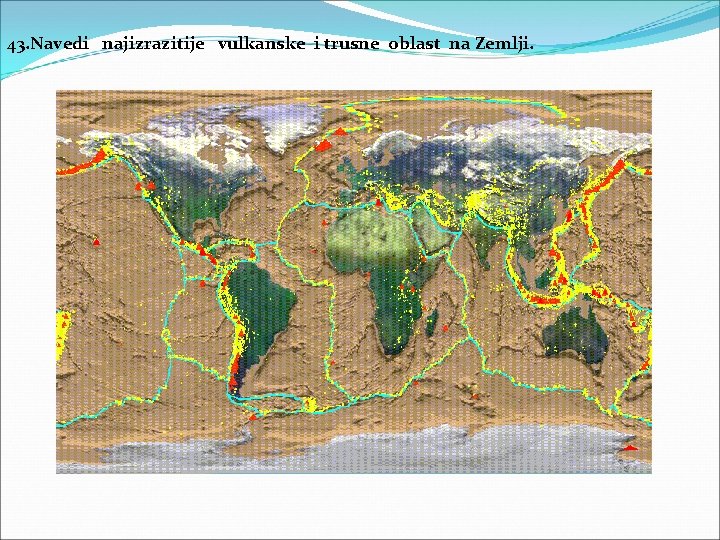 43. Navedi najizrazitije vulkanske i trusne oblast na Zemlji. 