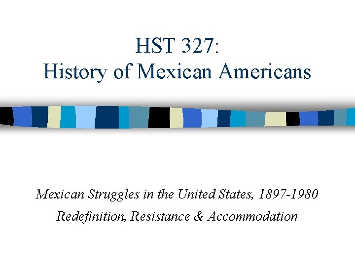 HST 327: History of Mexican Americans Mexican Struggles in the United States, 1897 -1980