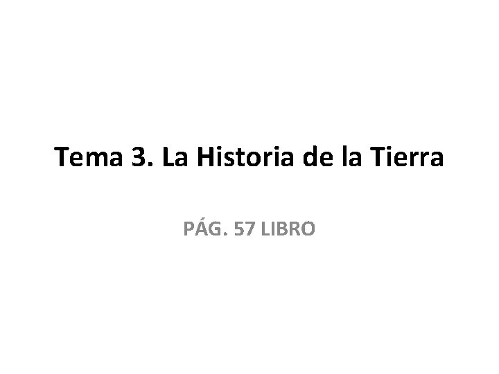 Tema 3. La Historia de la Tierra PÁG. 57 LIBRO Tema 3. La Historia de la Tierra PÁG. 57 LIBRO