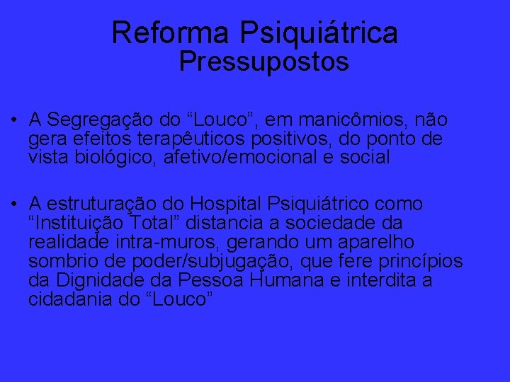 Reforma Psiquiátrica Pressupostos • A Segregação do “Louco”, em manicômios, não gera efeitos terapêuticos