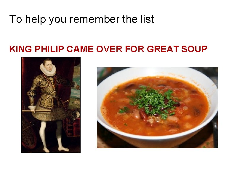 To help you remember the list KING PHILIP CAME OVER FOR GREAT SOUP 