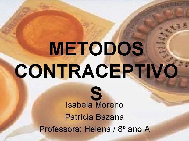 METODOS CONTRACEPTIVO S Isabela Moreno Patrícia Bazana Professora: Helena / 8º ano A 