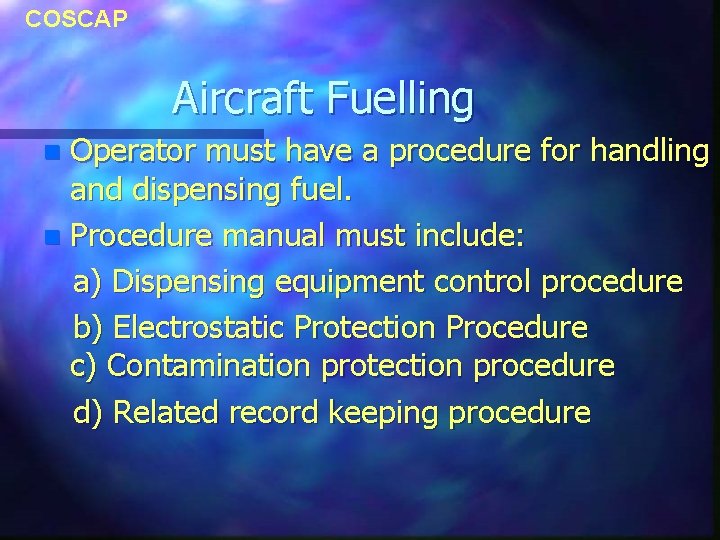 COSCAP Aircraft Fuelling Operator must have a procedure for handling and dispensing fuel. n COSCAP Aircraft Fuelling Operator must have a procedure for handling and dispensing fuel. n