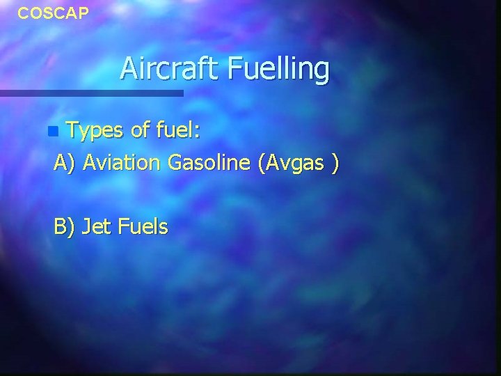 COSCAP Aircraft Fuelling Types of fuel: A) Aviation Gasoline (Avgas ) n B) Jet COSCAP Aircraft Fuelling Types of fuel: A) Aviation Gasoline (Avgas ) n B) Jet