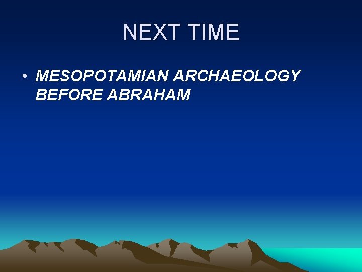 NEXT TIME • MESOPOTAMIAN ARCHAEOLOGY BEFORE ABRAHAM NEXT TIME • MESOPOTAMIAN ARCHAEOLOGY BEFORE ABRAHAM