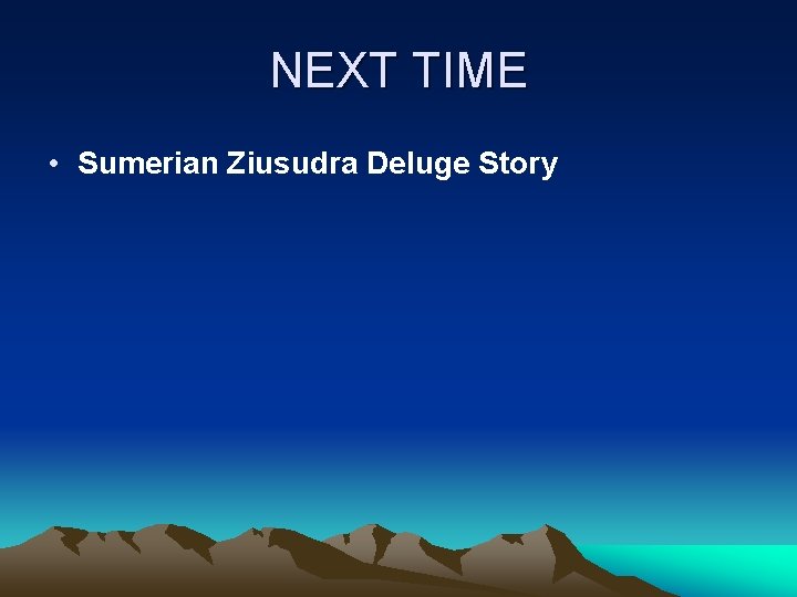 NEXT TIME • Sumerian Ziusudra Deluge Story NEXT TIME • Sumerian Ziusudra Deluge Story