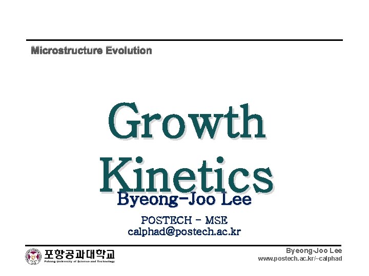 Microstructure Evolution Growth Kinetics Byeong-Joo Lee POSTECH - MSE calphad@postech. ac. kr Byeong-Joo Lee