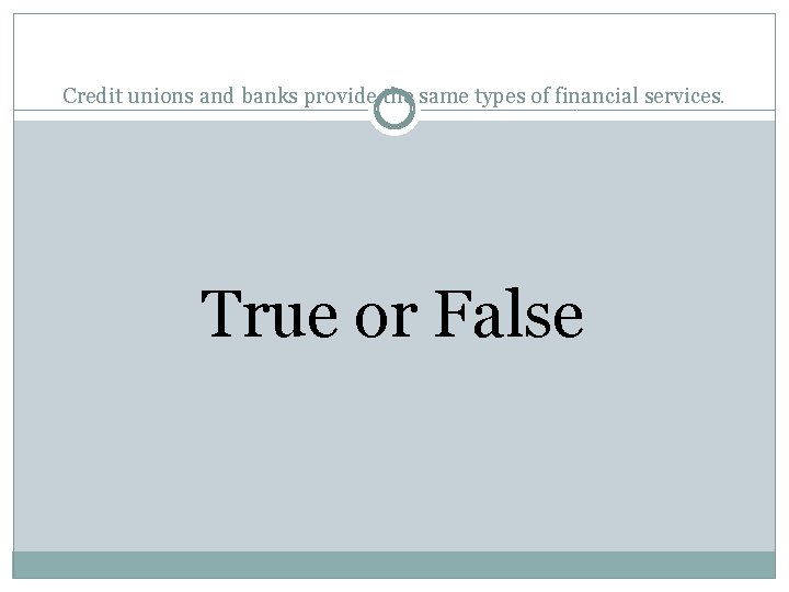 Credit unions and banks provide the same types of financial services. True or False