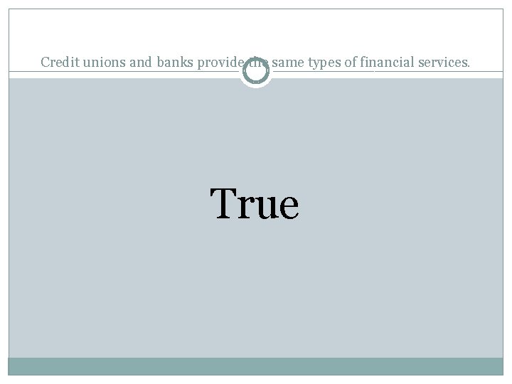 Credit unions and banks provide the same types of financial services. True 