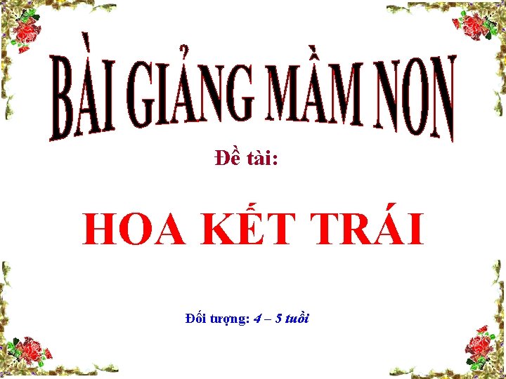 Đề tài: HOA KẾT TRÁI Đối tượng: 4 – 5 tuồi 