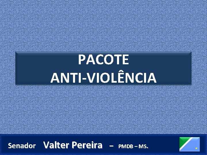 PACOTE ANTI-VIOLÊNCIA Senador Valter Pereira – PMDB – MS. 