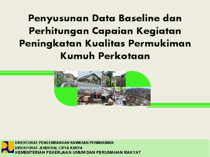 Penyusunan Data Baseline dan Perhitungan Capaian Kegiatan Peningkatan Kualitas Permukiman Kumuh Perkotaan DIREKTORAT PENGEMBANGAN