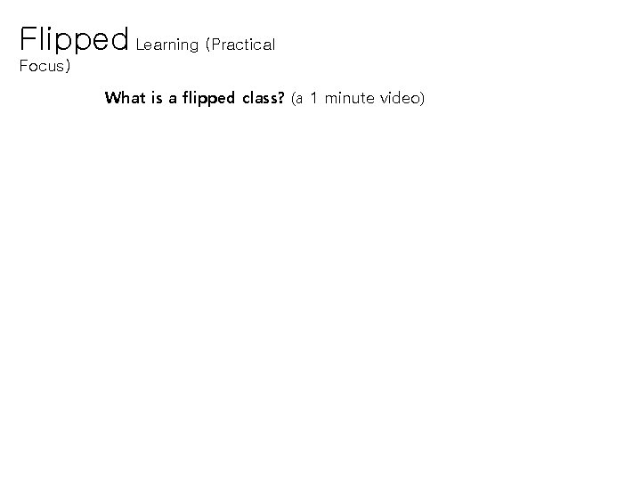 Flipped Learning (Practical Focus) What is a flipped class? (a 1 minute video) 