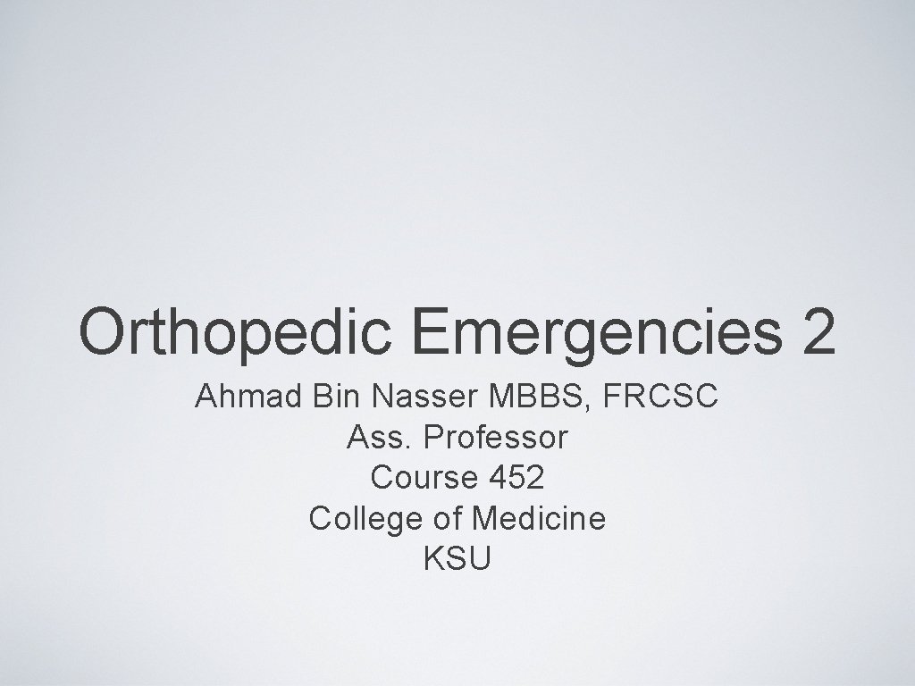 Orthopedic Emergencies 2 Ahmad Bin Nasser MBBS, FRCSC Ass. Professor Course 452 College of