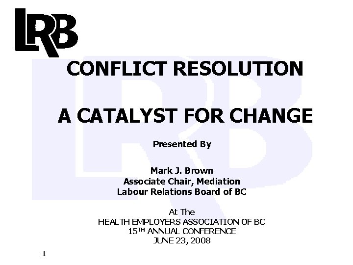 CONFLICT RESOLUTION A CATALYST FOR CHANGE Presented By Mark J. Brown Associate Chair, Mediation