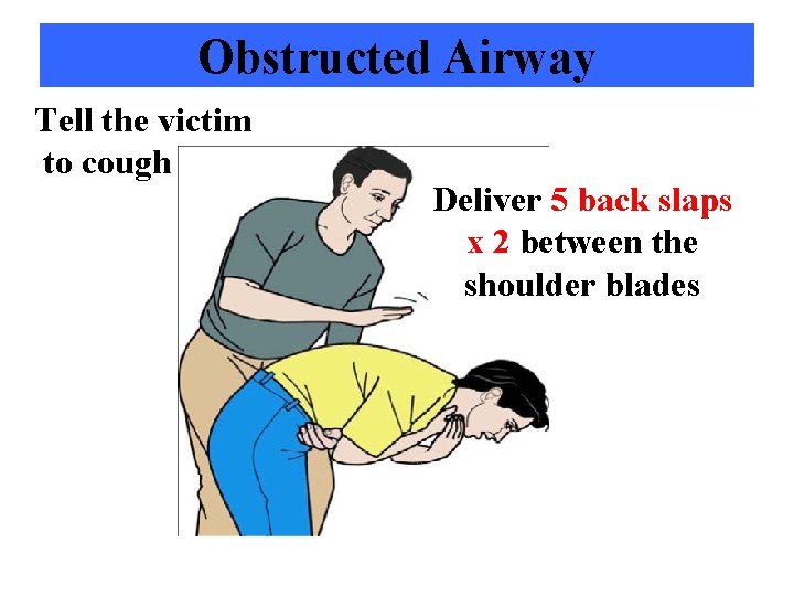 Obstructed Airway Tell the victim to cough Deliver 5 back slaps x 2 between