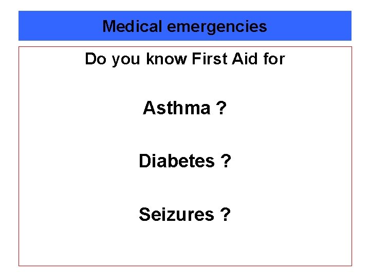Medical emergencies Do you know First Aid for Asthma ? Diabetes ? Seizures ?
