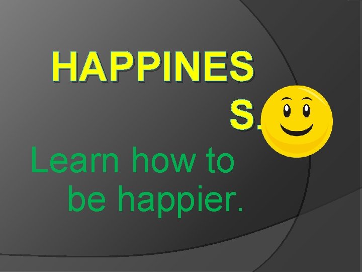 HAPPINES S. Learn how to be happier. 