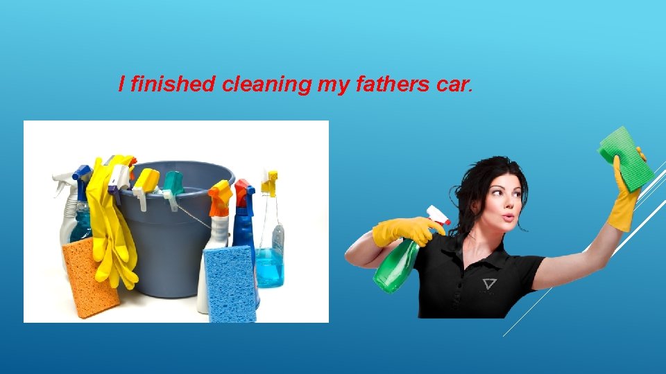 I finished cleaning my fathers car. 