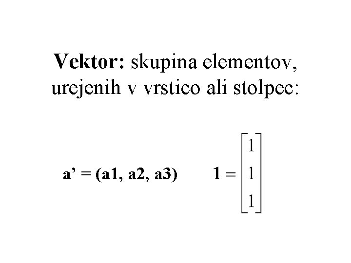 Vektor: skupina elementov, urejenih v vrstico ali stolpec: a’ = (a 1, a 2,