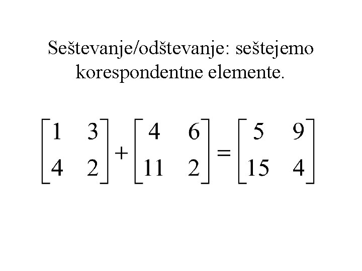 Seštevanje/odštevanje: seštejemo korespondentne elemente. 