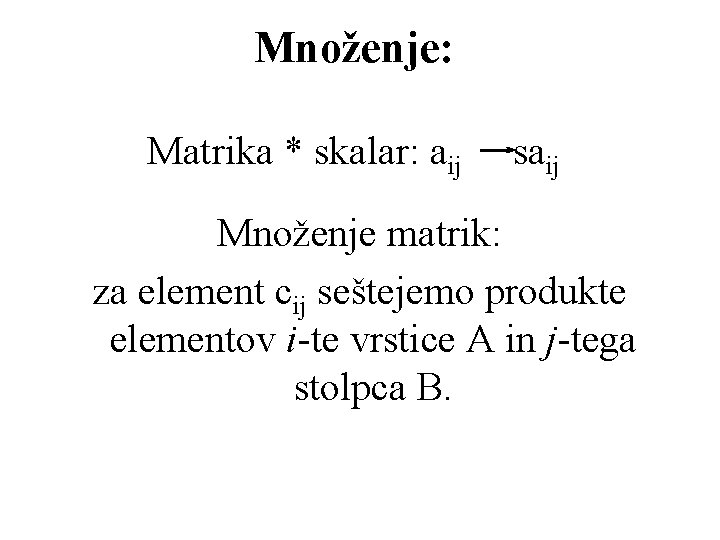 Množenje: Matrika * skalar: aij saij Množenje matrik: za element cij seštejemo produkte elementov