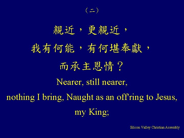 （二） 親近，更親近， 我有何能，有何堪奉獻， 而承主恩情？ Nearer, still nearer, nothing I bring, Naught as an off'ring