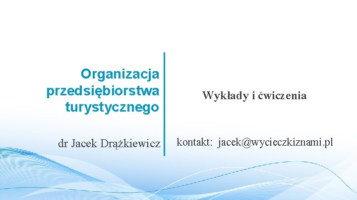 Organizacja przedsiębiorstwa turystycznego dr Jacek Drążkiewicz Wykłady i ćwiczenia kontakt: jacek@wycieczkiznami. pl 