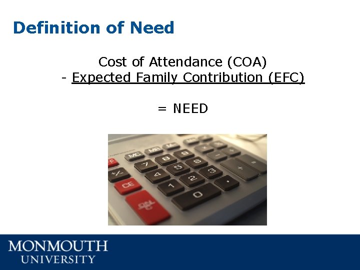 Definition of Need Cost of Attendance (COA) - Expected Family Contribution (EFC) = NEED Definition of Need Cost of Attendance (COA) - Expected Family Contribution (EFC) = NEED