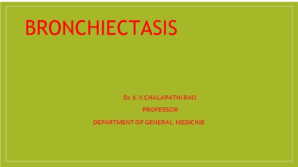 BRONCHIECTASIS Dr. K. V. CHALAPATHI RAO PROFESSOR DEPARTMENT OF GENERAL MEDICINE 