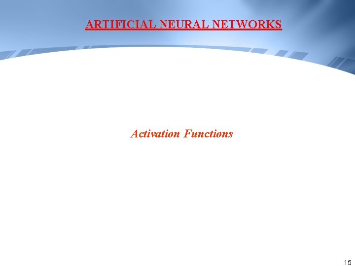 ARTIFICIAL NEURAL NETWORKS Activation Functions 15 ARTIFICIAL NEURAL NETWORKS Activation Functions 15