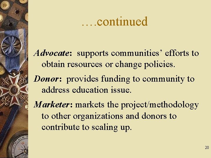 …. continued Advocate: supports communities’ efforts to obtain resources or change policies. Donor: provides