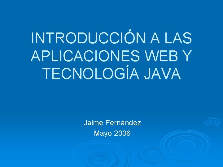 INTRODUCCIÓN A LAS APLICACIONES WEB Y TECNOLOGÍA JAVA Jaime Fernández Mayo 2006 
