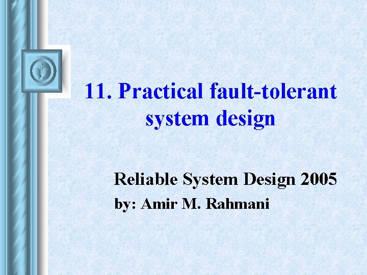 11. Practical fault-tolerant system design Reliable System Design 2005 by: Amir M. Rahmani 