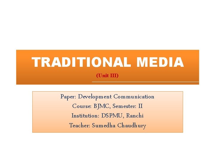 TRADITIONAL MEDIA (Unit III) Paper: Development Communication Course: BJMC, Semester: II Institution: DSPMU, Ranchi