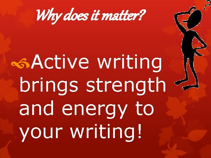 Why does it matter? Active writing brings strength and energy to your writing! 